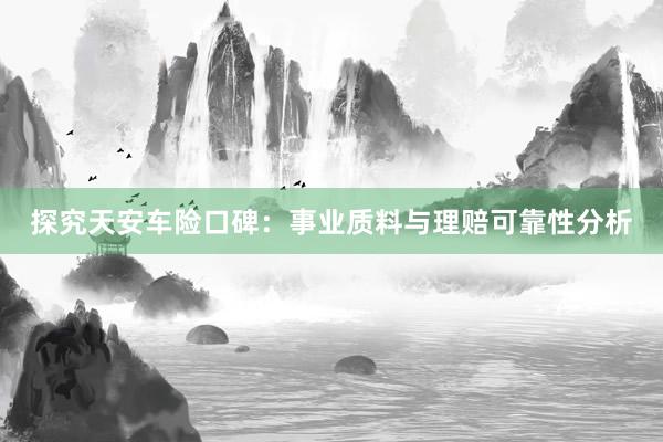 探究天安车险口碑：事业质料与理赔可靠性分析